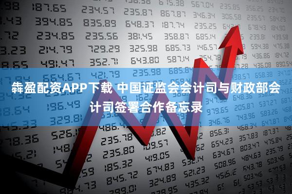 犇盈配资APP下载 中国证监会会计司与财政部会计司签署合作备忘录
