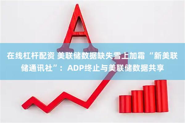在线杠杆配资 美联储数据缺失雪上加霜 “新美联储通讯社”：ADP终止与美联储数据共享