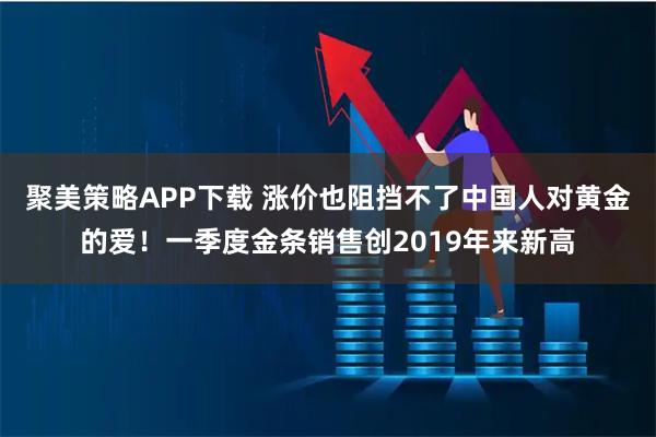 聚美策略APP下载 涨价也阻挡不了中国人对黄金的爱！一季度金条销售创2019年来新高