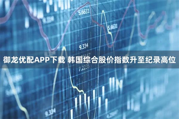 御龙优配APP下载 韩国综合股价指数升至纪录高位