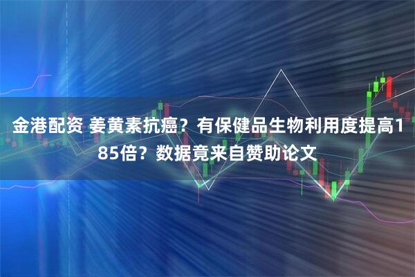 金港配资 姜黄素抗癌？有保健品生物利用度提高185倍？数据竟来自赞助论文