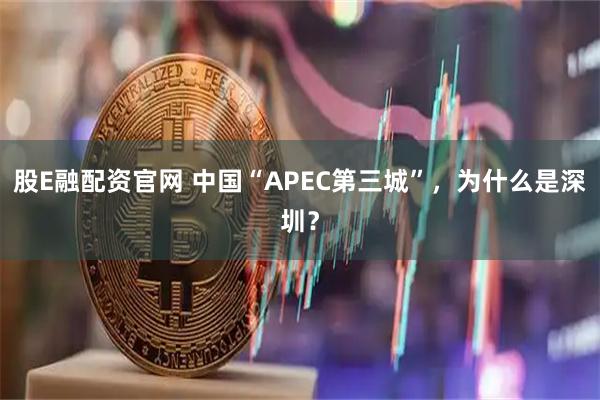 股E融配资官网 中国“APEC第三城”，为什么是深圳？