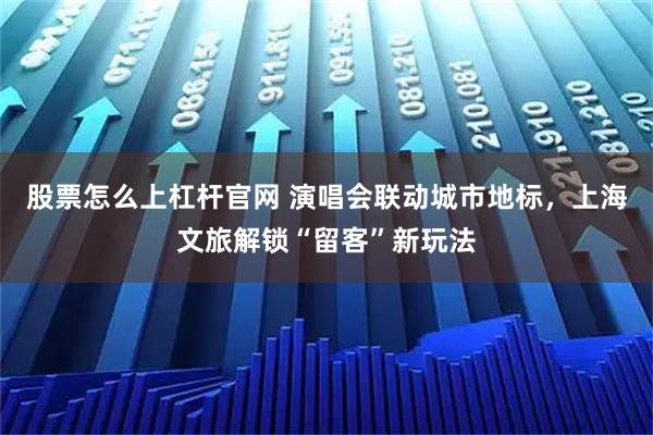 股票怎么上杠杆官网 演唱会联动城市地标，上海文旅解锁“留客”新玩法