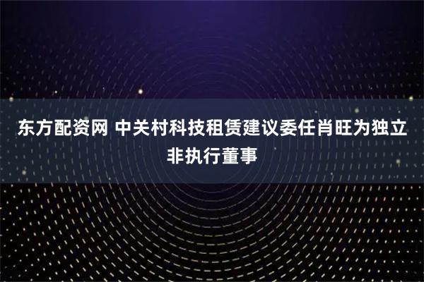 东方配资网 中关村科技租赁建议委任肖旺为独立非执行董事