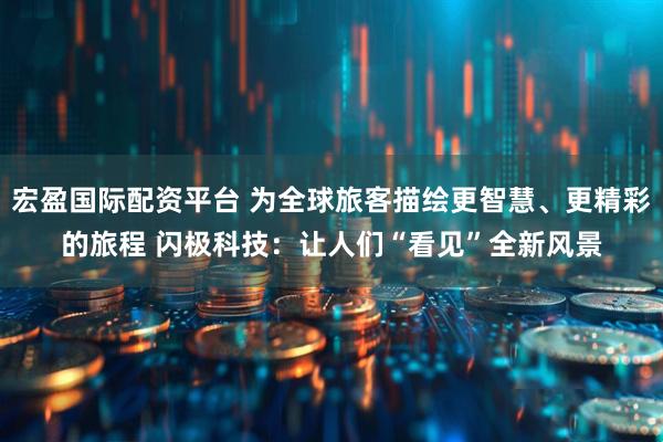 宏盈国际配资平台 为全球旅客描绘更智慧、更精彩的旅程 闪极科技：让人们“看见”全新风景