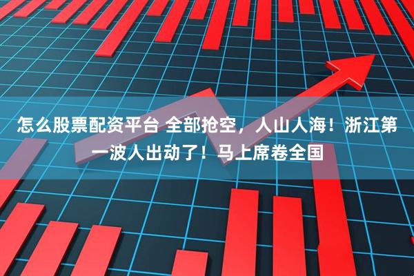 怎么股票配资平台 全部抢空，人山人海！浙江第一波人出动了！马上席卷全国