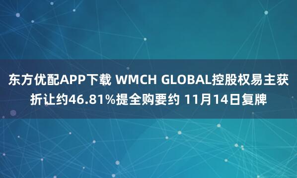 东方优配APP下载 WMCH GLOBAL控股权易主获折让约46.81%提全购要约 11月14日复牌