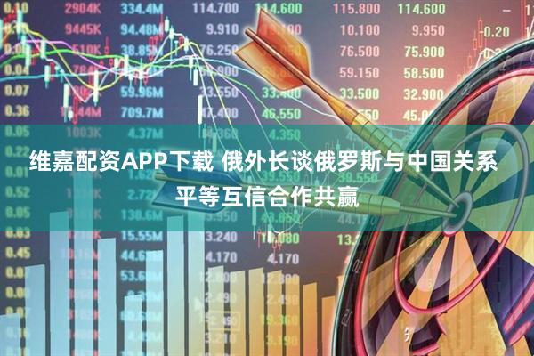 维嘉配资APP下载 俄外长谈俄罗斯与中国关系 平等互信合作共赢