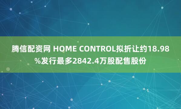 腾信配资网 HOME CONTROL拟折让约18.98%发行最多2842.4万股配售股份