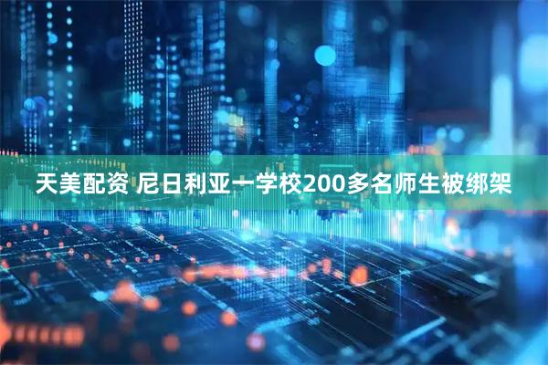 天美配资 尼日利亚一学校200多名师生被绑架