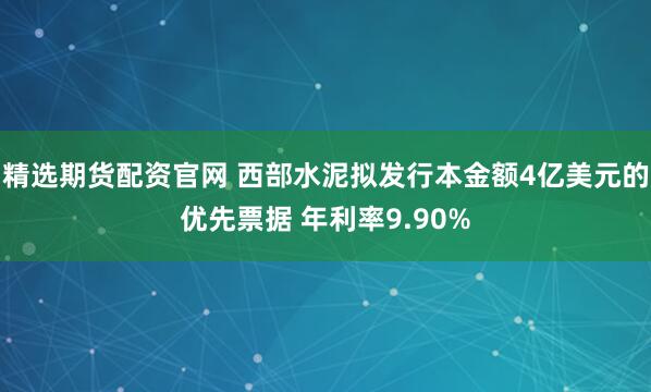 精选期货配资官网 西部水泥拟发行本金额4亿美元的优先票据 年利率9.90%