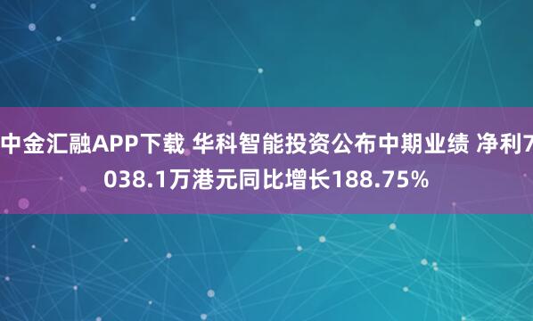 中金汇融APP下载 华科智能投资公布中期业绩 净利7038.1万港元同比增长188.75%
