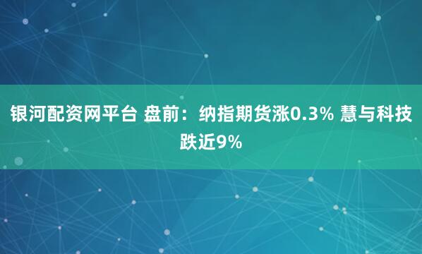 银河配资网平台 盘前：纳指期货涨0.3% 慧与科技跌近9%