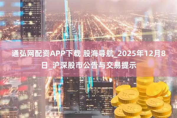 通弘网配资APP下载 股海导航_2025年12月8日_沪深股市公告与交易提示