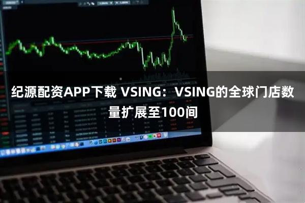 纪源配资APP下载 VSING：VSING的全球门店数量扩展至100间