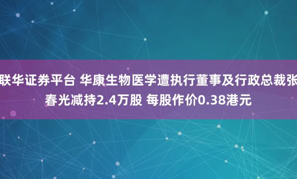 联华证券平台 华康生物医学遭执行董事及行政总裁张春光减持2.4万股 每股作价0.38港元