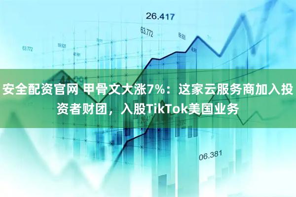 安全配资官网 甲骨文大涨7%：这家云服务商加入投资者财团，入股TikTok美国业务