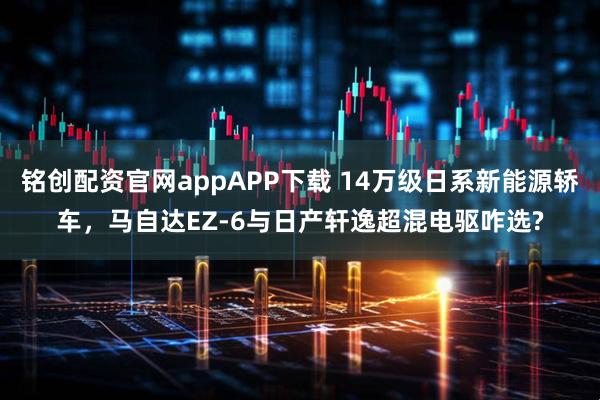 铭创配资官网appAPP下载 14万级日系新能源轿车，马自达EZ-6与日产轩逸超混电驱咋选?