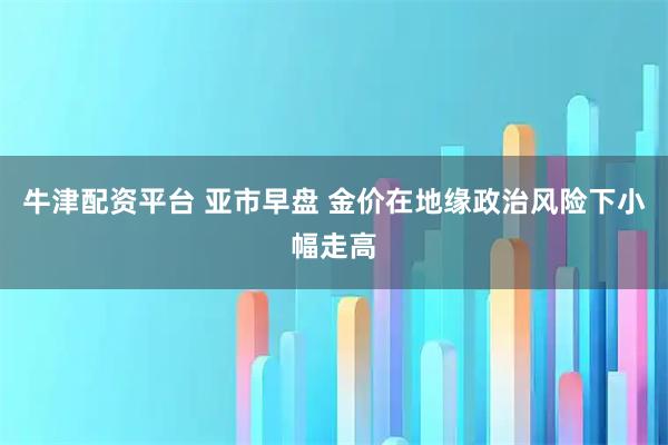 牛津配资平台 亚市早盘 金价在地缘政治风险下小幅走高