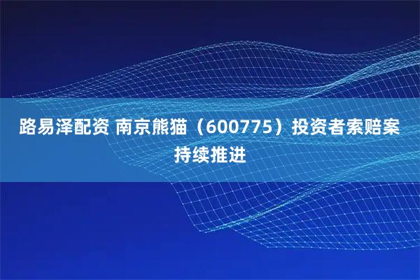 路易泽配资 南京熊猫（600775）投资者索赔案持续推进