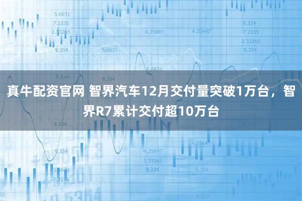 真牛配资官网 智界汽车12月交付量突破1万台，智界R7累计交付超10万台
