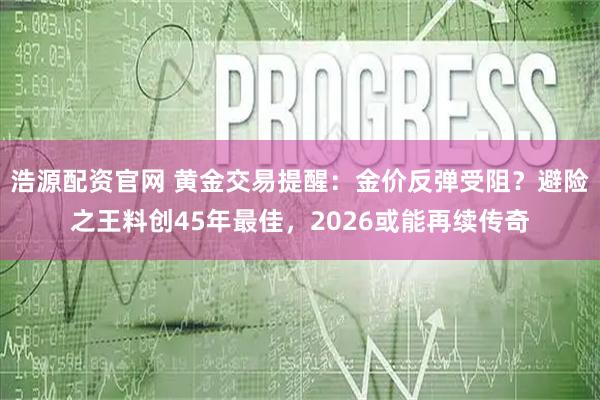 浩源配资官网 黄金交易提醒：金价反弹受阻？避险之王料创45年最佳，2026或能再续传奇