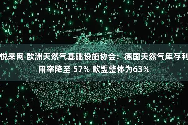 悦来网 欧洲天然气基础设施协会：德国天然气库存利用率降至 57% 欧盟整体为63%