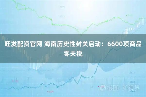 旺发配资官网 海南历史性封关启动：6600项商品零关税