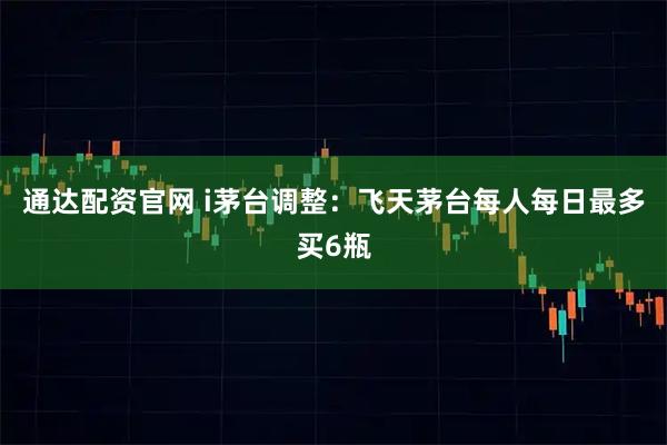 通达配资官网 i茅台调整：飞天茅台每人每日最多买6瓶