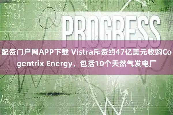 配资门户网APP下载 Vistra斥资约47亿美元收购Cogentrix Energy，包括10个天然气发电厂