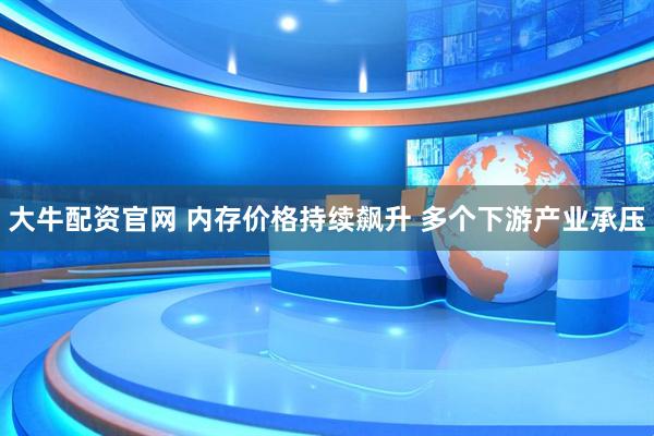 大牛配资官网 内存价格持续飙升 多个下游产业承压