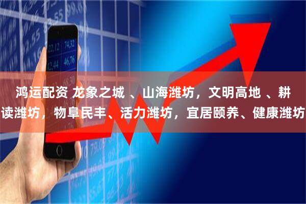 鸿运配资 龙象之城 、山海潍坊，文明高地 、耕读潍坊，物阜民丰、活力潍坊，宜居颐养、健康潍坊