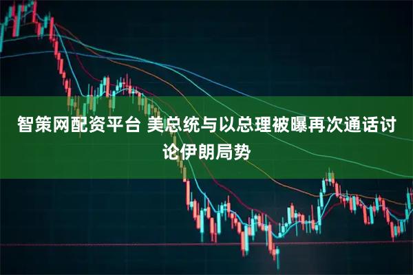 智策网配资平台 美总统与以总理被曝再次通话讨论伊朗局势