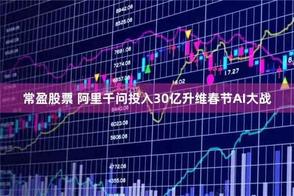 常盈股票 阿里千问投入30亿升维春节AI大战