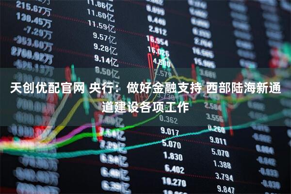 天创优配官网 央行：做好金融支持 西部陆海新通道建设各项工作