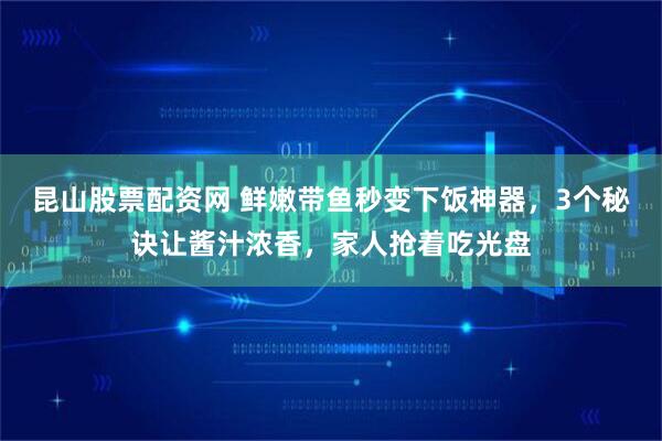 昆山股票配资网 鲜嫩带鱼秒变下饭神器，3个秘诀让酱汁浓香，家人抢着吃光盘