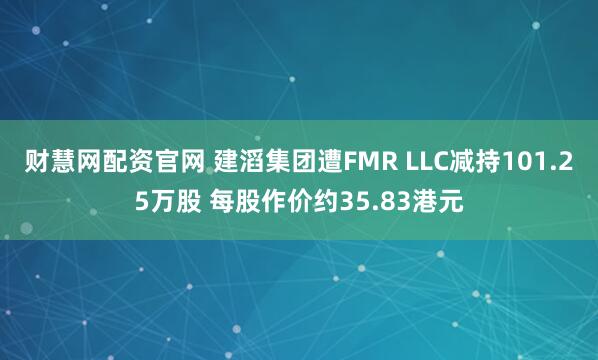 财慧网配资官网 建滔集团遭FMR LLC减持101.25万股 每股作价约35.83港元