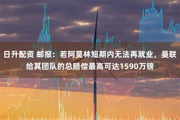 日升配资 邮报：若阿莫林短期内无法再就业，曼联给其团队的总赔偿最高可达1590万镑