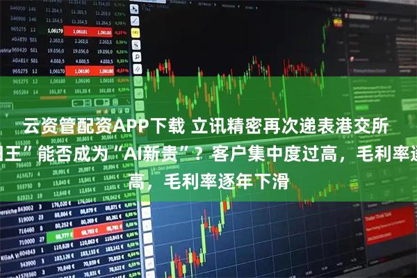 云资管配资APP下载 立讯精密再次递表港交所 “果链旧王”能否成为“AI新贵”？客户集中度过高，毛利率逐年下滑