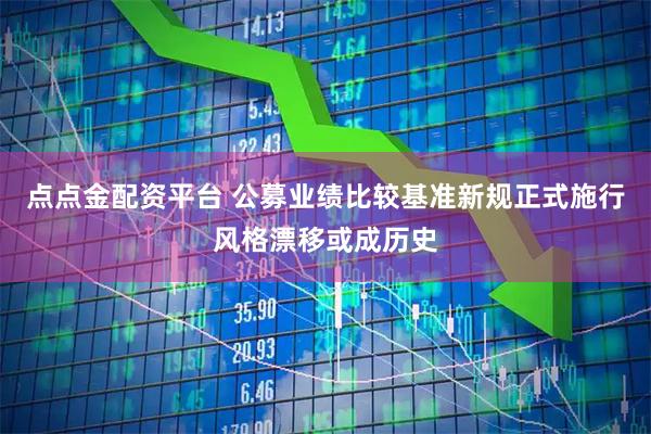 点点金配资平台 公募业绩比较基准新规正式施行风格漂移或成历史