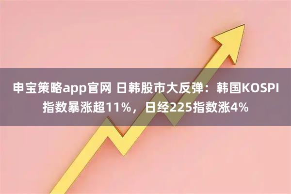 申宝策略app官网 日韩股市大反弹：韩国KOSPI指数暴涨超11%，日经225指数涨4%