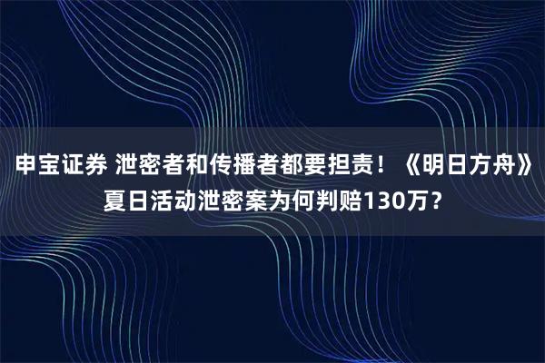 申宝证券 泄密者和传播者都要担责！《明日方舟》夏日活动泄密案为何判赔130万？